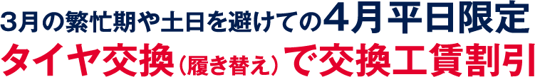 3月の繁忙期や土日を避けての4月平日限定。タイヤ交換(履き替え)で交換工賃割引