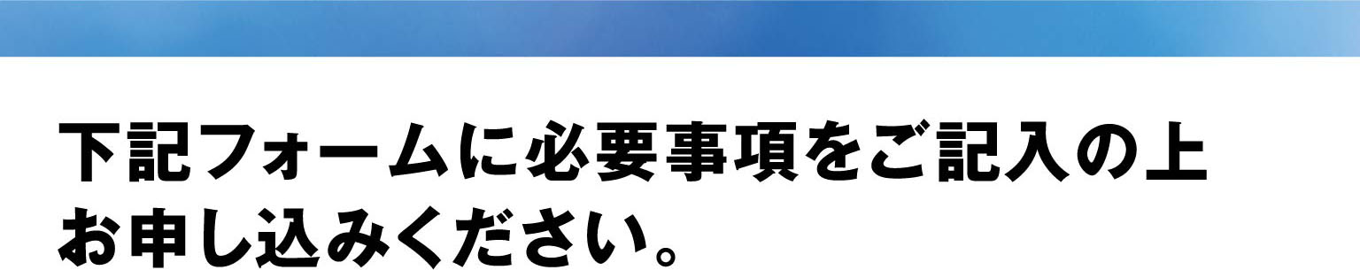 下記フォームに必要事項をご記入の上お申し込みください。